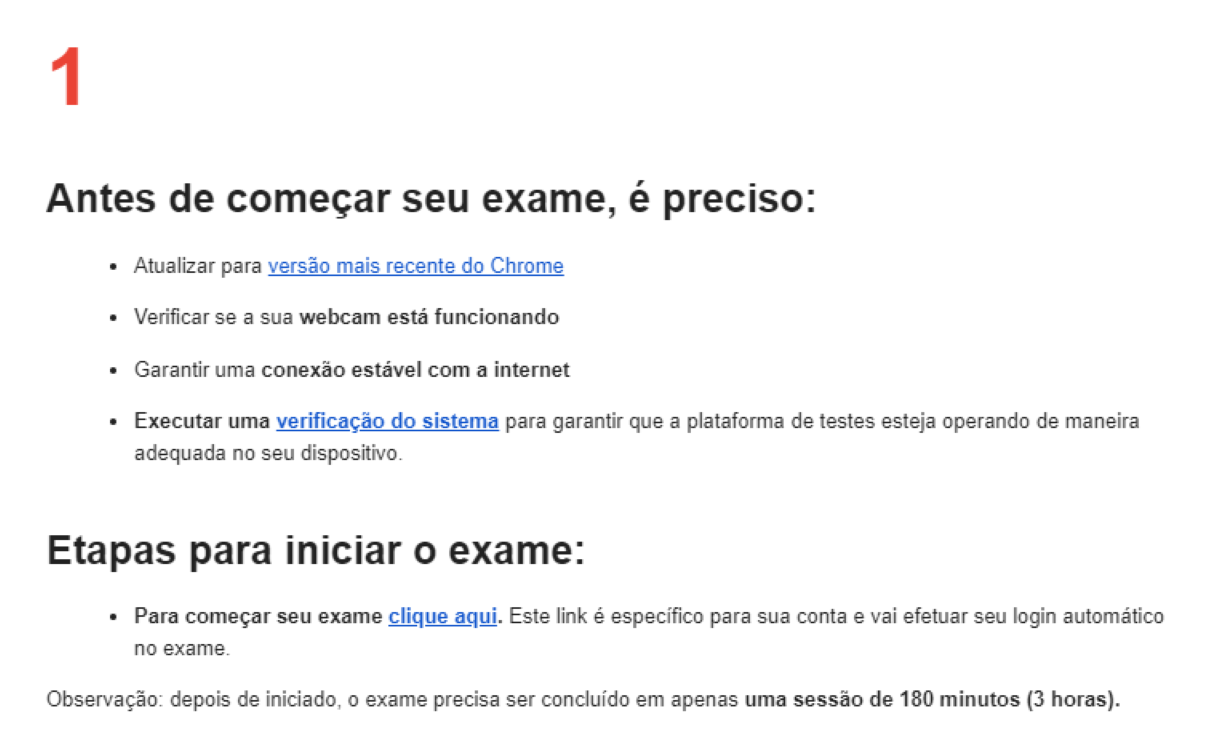 Step #34: Outros pontos deste item:Webcam: ela é obrigatória e deve estar funcionando durante todo o seu processo de exame.Internet estável: verifique se sua internet é estável para realização. Caso você acredite que a internet da sua unidade SESI seja melhor que a da sua casa, agende com seu supervisor um local para realização desta prova. Recomendamos usar internet via Cabo de Rede e não via Wifi!Outro ponto importante: agende com antecedência e planeje o momento da prova. Tente não deixar para os últimos dias do prazo estabelecido, para caso ocorra algum imprevisto, você tenha chance de realizar com calma o exame.
